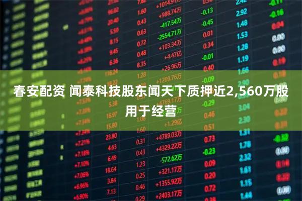 春安配资 闻泰科技股东闻天下质押近2,560万股用于经营