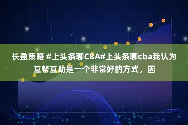 长盈策略 #上头条聊CBA#上头条聊cba我认为互帮互助是一个非常好的方式，因