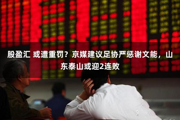 股盈汇 或遭重罚？京媒建议足协严惩谢文能，山东泰山或迎2连败
