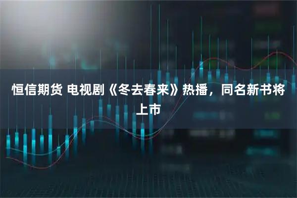 恒信期货 电视剧《冬去春来》热播，同名新书将上市