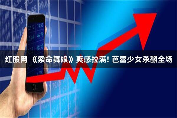 红股网 《索命舞娘》爽感拉满! 芭蕾少女杀翻全场