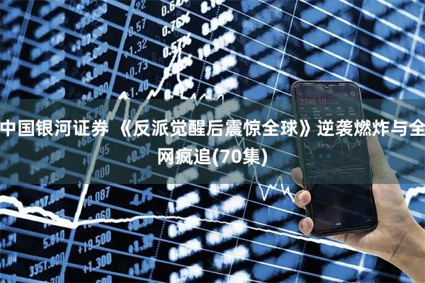 中国银河证券 《反派觉醒后震惊全球》逆袭燃炸与全网疯追(70集)