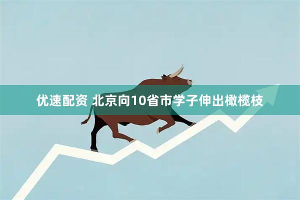 优速配资 北京向10省市学子伸出橄榄枝
