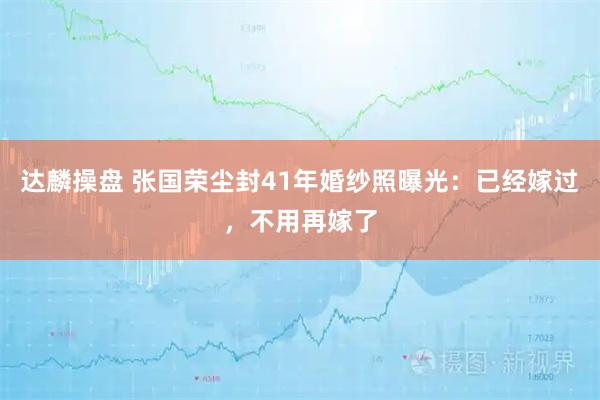 达麟操盘 张国荣尘封41年婚纱照曝光：已经嫁过，不用再嫁了