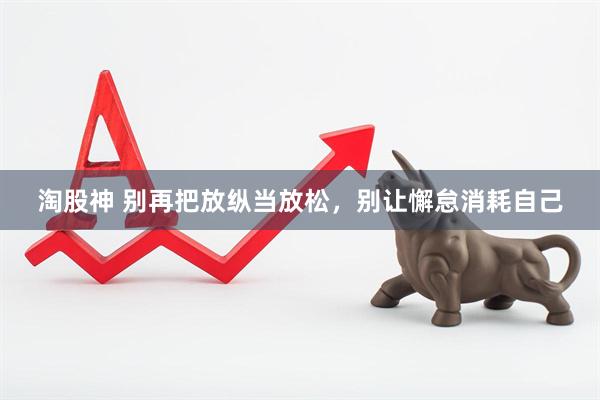 淘股神 别再把放纵当放松，别让懈怠消耗自己