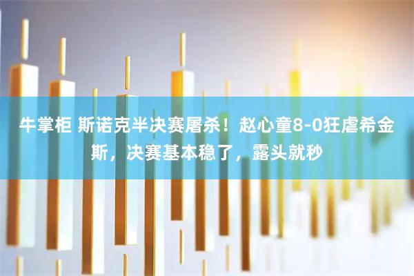 牛掌柜 斯诺克半决赛屠杀！赵心童8-0狂虐希金斯，决赛基本稳了，露头就秒