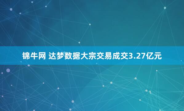 锦牛网 达梦数据大宗交易成交3.27亿元