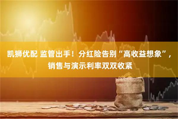 凯狮优配 监管出手!分红险告别“高收益想象”, 销售与演示利率双双收紧