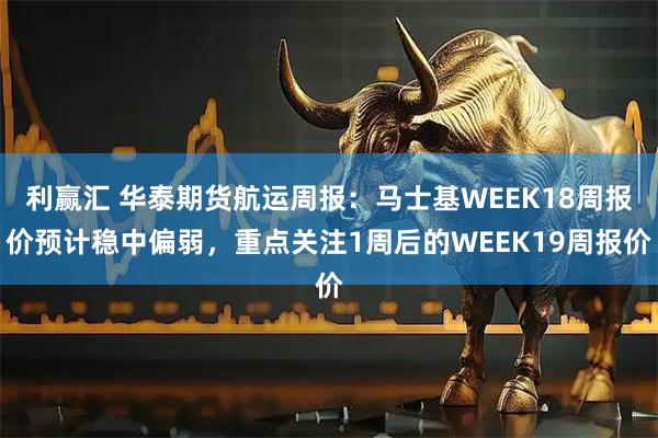 利赢汇 华泰期货航运周报：马士基WEEK18周报价预计稳中偏弱，重点关注1周后的WEEK19周报价