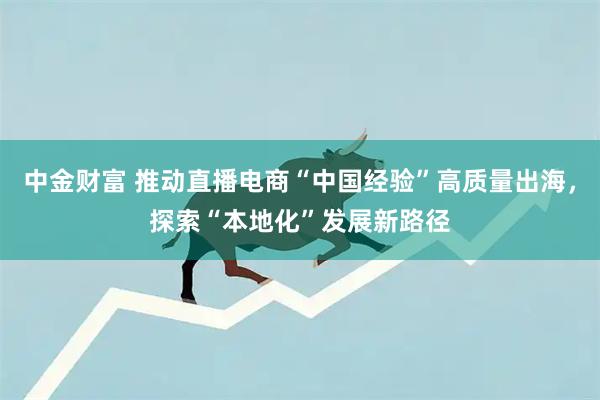 中金财富 推动直播电商“中国经验”高质量出海，探索“本地化”发展新路径