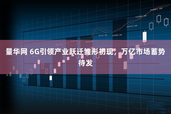 量华网 6G引领产业跃迁雏形初现，万亿市场蓄势待发
